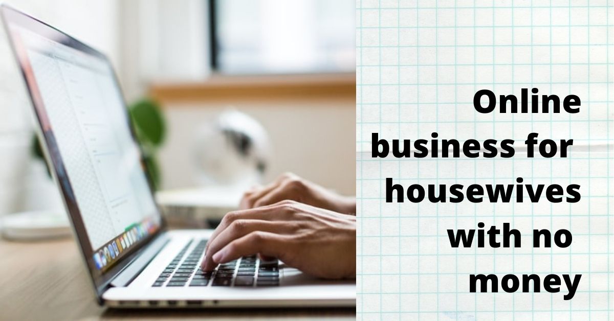 Online business for housewives with no money